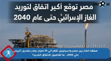 صفقة الغاز بين مصر وإسرائيل تقفز إلى 35 مليار دولار بتعديل تاريخي حتى 2040.. ما تفاصيل الاتفاق الجديد؟